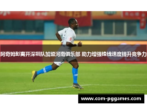 阿奇姆彭离开深圳队加盟河南俱乐部 助力增强锋线速度提升竞争力