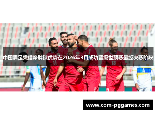 中国男足凭借净胜球优势在2026年3月成功晋级世预赛最终决赛阶段