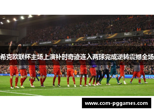 希克欧联杯主场上演补时奇迹连入两球完成逆转震撼全场 希克欧联杯主场上演补时奇迹连入两球完成逆转震撼全场