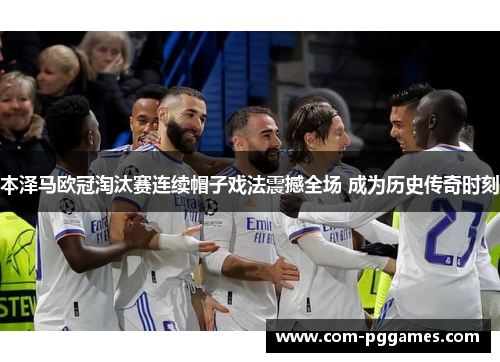 本泽马欧冠淘汰赛连续帽子戏法震撼全场 成为历史传奇时刻 本泽马欧冠淘汰赛连续帽子戏法震撼全场 成为历史传奇时刻