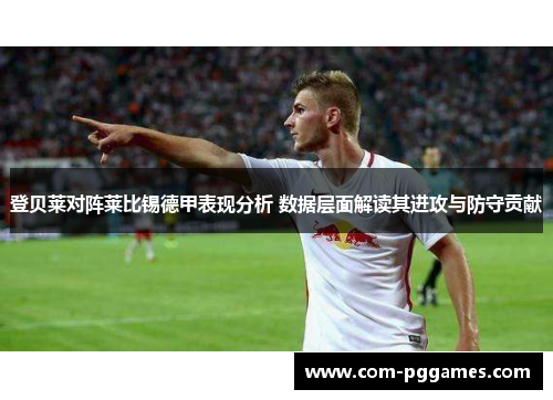 登贝莱对阵莱比锡德甲表现分析 数据层面解读其进攻与防守贡献 登贝莱对阵莱比锡德甲表现分析 数据层面解读其进攻与防守贡献