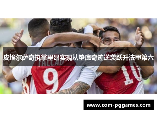 皮埃尔萨奇执掌里昂实现从垫底奇迹逆袭跃升法甲第六 皮埃尔萨奇执掌里昂实现从垫底奇迹逆袭跃升法甲第六