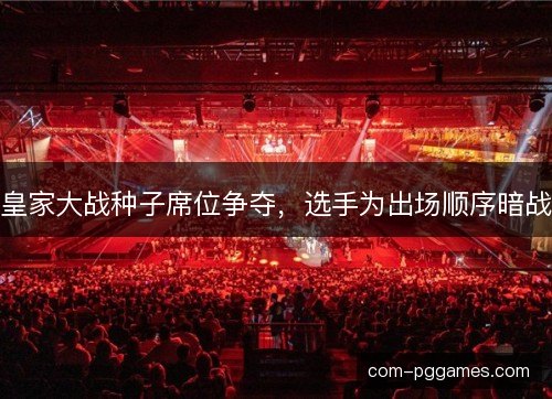 皇家大战种子席位争夺,选手为出场顺序暗战 皇家大战种子席位争夺,选手为出场顺序暗战
