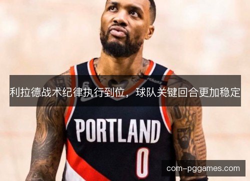 利拉德战术纪律执行到位，球队关键回合更加稳定
